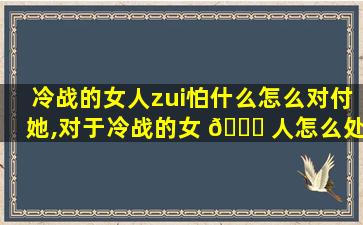 冷战的女人zui
怕什么怎么对付她,对于冷战的女 🐋 人怎么处理